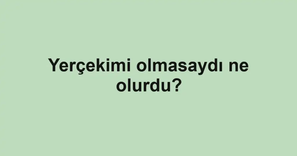yercekimi-olmasaydi-ne-olurdu